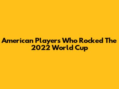 American Players Who Rocked The 2022 World Cup