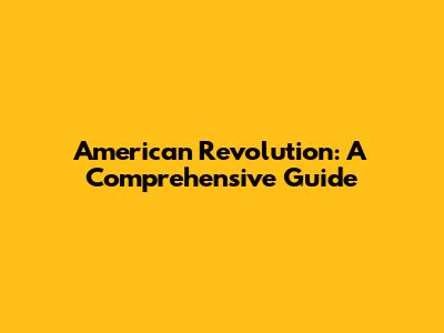 American Revolution: A Comprehensive Guide