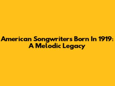 American Songwriters Born In 1919: A Melodic Legacy