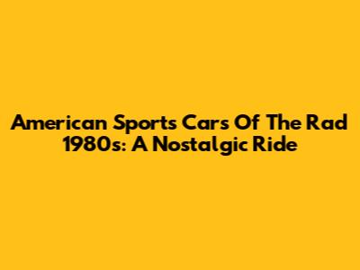American Sports Cars Of The Rad 1980s: A Nostalgic Ride