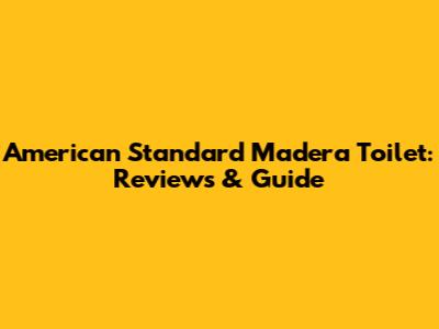American Standard Madera Toilet: Reviews & Guide