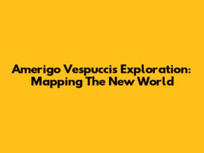 Amerigo Vespucci's Exploration: Mapping The New World