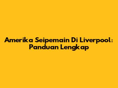 Amerika Seipemain Di Liverpool: Panduan Lengkap