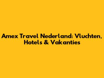 Amex Travel Nederland: Vluchten, Hotels & Vakanties