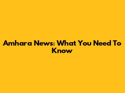 Amhara News: What You Need To Know
