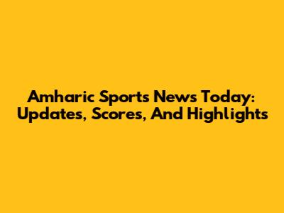 Amharic Sports News Today: Updates, Scores, And Highlights