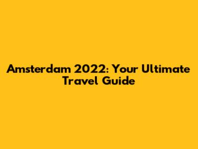 Amsterdam 2022: Your Ultimate Travel Guide