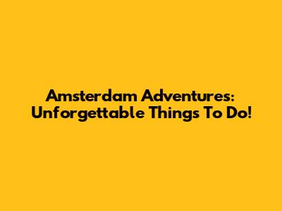 Amsterdam Adventures: Unforgettable Things To Do!