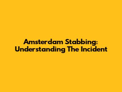 Amsterdam Stabbing: Understanding The Incident