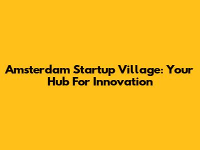 Amsterdam Startup Village: Your Hub For Innovation