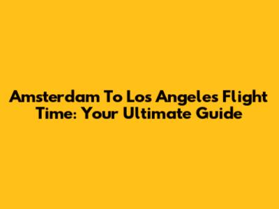 Amsterdam To Los Angeles Flight Time: Your Ultimate Guide