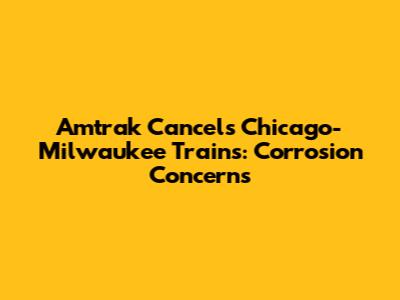 Amtrak Cancels Chicago-Milwaukee Trains: Corrosion Concerns