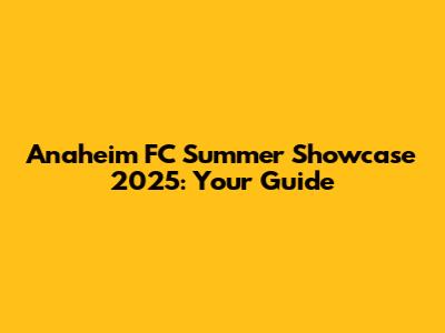 Anaheim FC Summer Showcase 2025: Your Guide