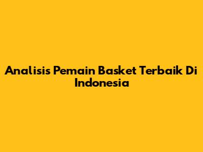 Analisis Pemain Basket Terbaik Di Indonesia