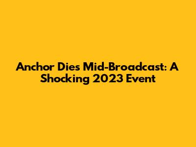 Anchor Dies Mid-Broadcast: A Shocking 2023 Event