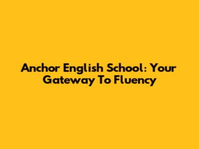 Anchor English School: Your Gateway To Fluency