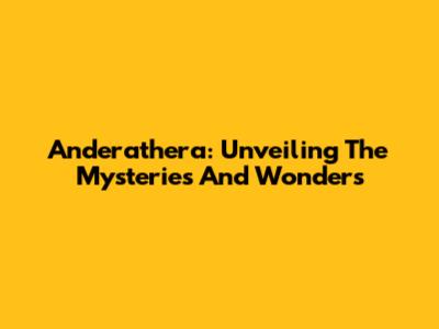 Anderathera: Unveiling The Mysteries And Wonders