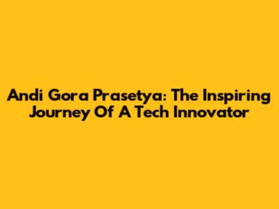 Andi Gora Prasetya: The Inspiring Journey Of A Tech Innovator