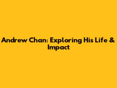 Andrew Chan: Exploring His Life & Impact