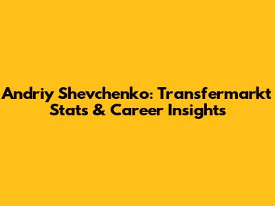 Andriy Shevchenko: Transfermarkt Stats & Career Insights