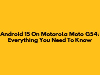 Android 15 On Motorola Moto G54: Everything You Need To Know