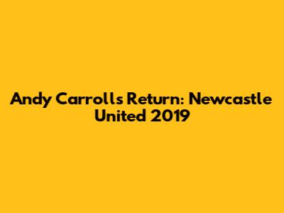 Andy Carroll's Return: Newcastle United 2019