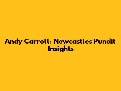 Andy Carroll: Newcastle's Pundit Insights