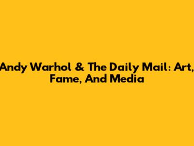 Andy Warhol & The Daily Mail: Art, Fame, And Media