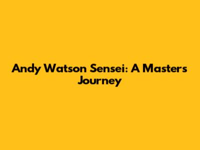 Andy Watson Sensei: A Master's Journey