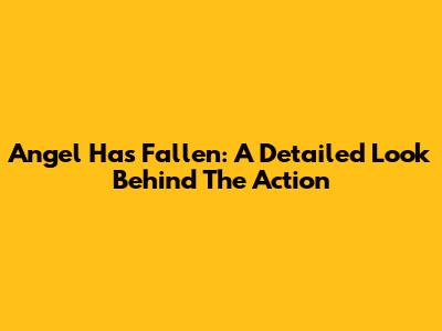 Angel Has Fallen: A Detailed Look Behind The Action