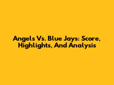 Angels Vs. Blue Jays: Score, Highlights, And Analysis