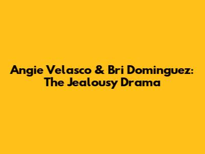 Angie Velasco & Bri Dominguez: The Jealousy Drama