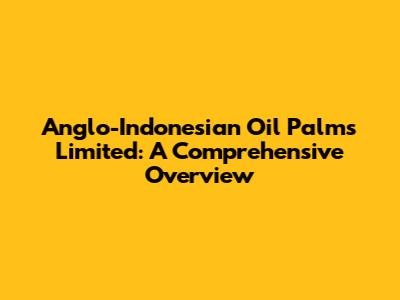 Anglo-Indonesian Oil Palms Limited: A Comprehensive Overview