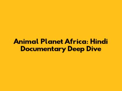 Animal Planet Africa: Hindi Documentary Deep Dive