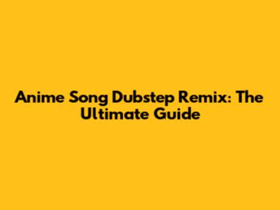 Anime Song Dubstep Remix: The Ultimate Guide
