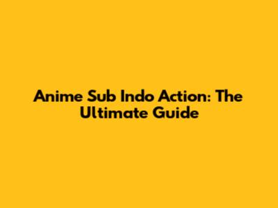 Anime Sub Indo Action: The Ultimate Guide
