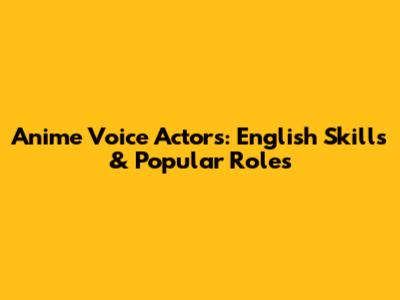 Anime Voice Actors: English Skills & Popular Roles