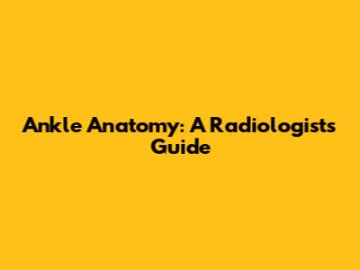 Ankle Anatomy: A Radiologist's Guide
