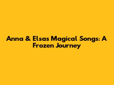 Anna & Elsa's Magical Songs: A Frozen Journey