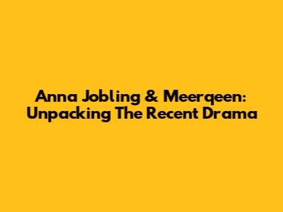 Anna Jobling & Meerqeen: Unpacking The Recent Drama