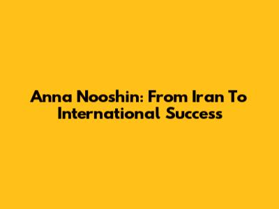 Anna Nooshin: From Iran To International Success