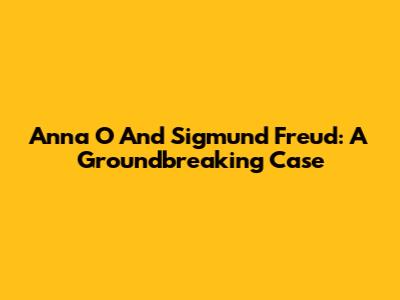 Anna O And Sigmund Freud: A Groundbreaking Case