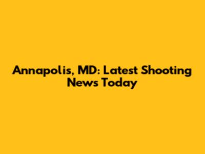 Annapolis, MD: Latest Shooting News Today