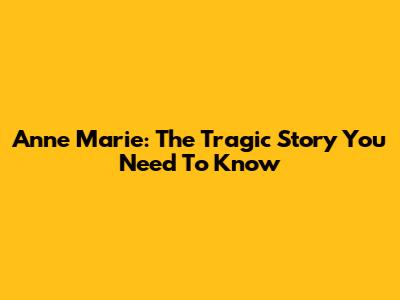 Anne Marie: The Tragic Story You Need To Know
