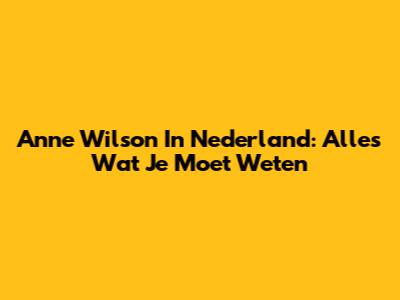 Anne Wilson In Nederland: Alles Wat Je Moet Weten