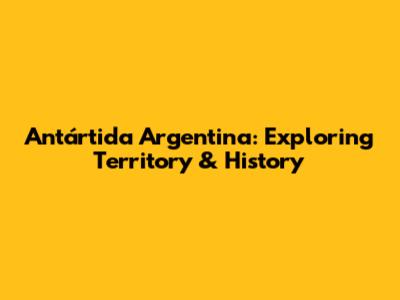 Antártida Argentina: Exploring Territory & History