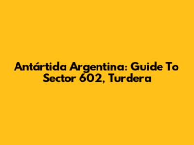 Antártida Argentina: Guide To Sector 602, Turdera