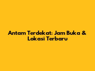 Antam Terdekat: Jam Buka & Lokasi Terbaru