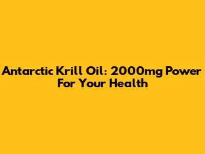 Antarctic Krill Oil: 2000mg Power For Your Health