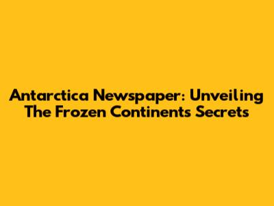 Antarctica Newspaper: Unveiling The Frozen Continent's Secrets